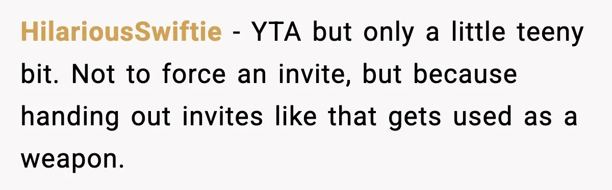 HilariousSwiftie - YTA but only a little teeny bit. Not to force an invite, but because handing out invites like that gets used as a weapon.