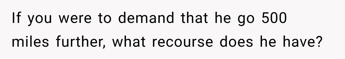 If you were to demand that he go 500 miles further, what recourse does he have?