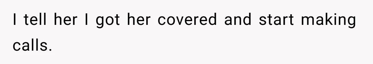 I tell her I got her covered and start making calls.
