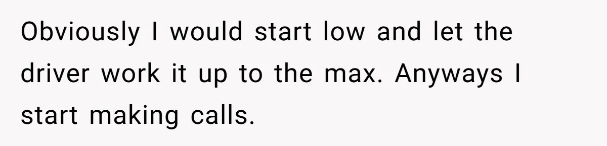 Obviously I would start low and let the driver work it up to the max. Anyways I start making calls.