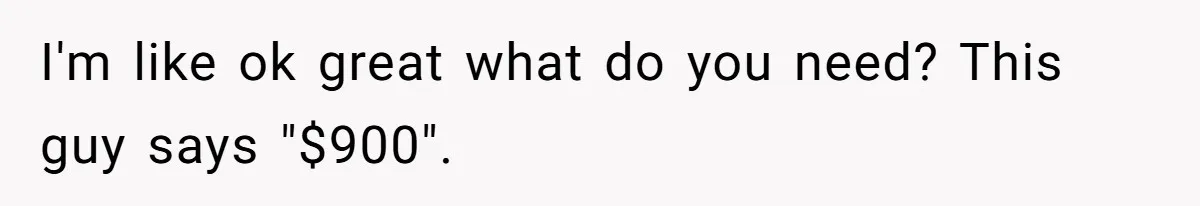 I'm like ok great what do you need? This guy says "$900".