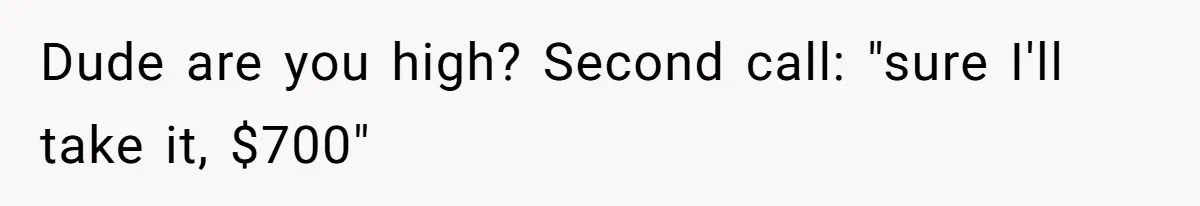 Dude are you high? Second call: "sure I'll take it, $700"