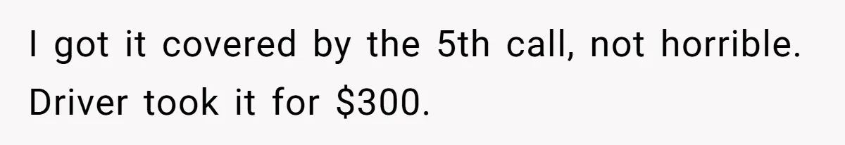 I got it covered by the 5th call, not horrible. Driver took it for $300.