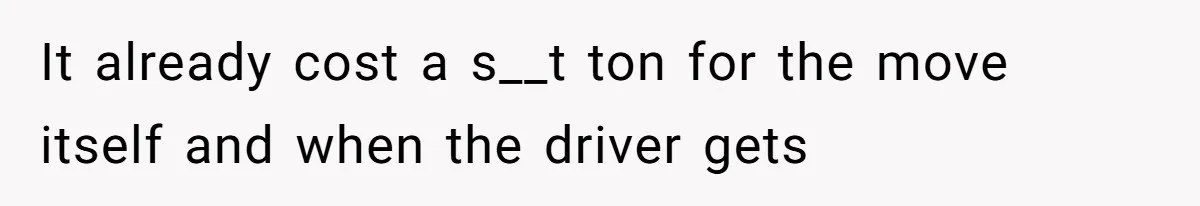 It already cost a s__t ton for the move itself and when the driver gets