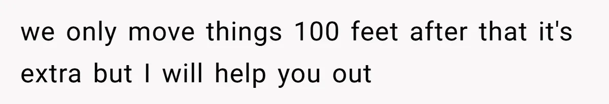 we only move things 100 feet after that it's extra but I will help you out