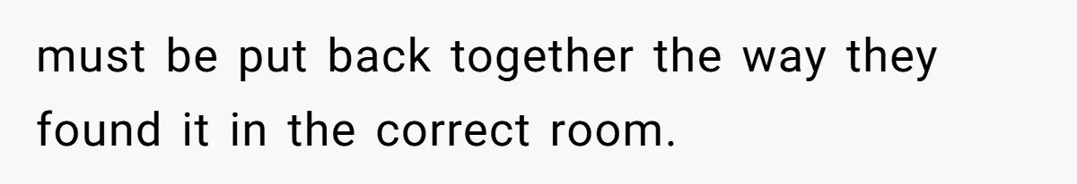 must be put back together the way they found it in the correct room.
