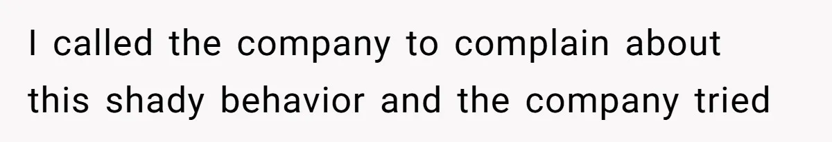 I called the company to complain about this shady behavior and the company tried