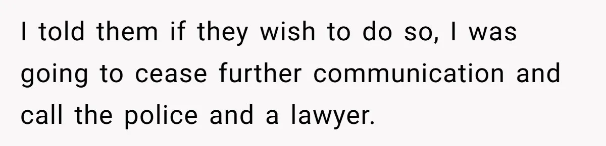 I told them if they wish to do so, I was going to cease further communication and call the police and a lawyer.