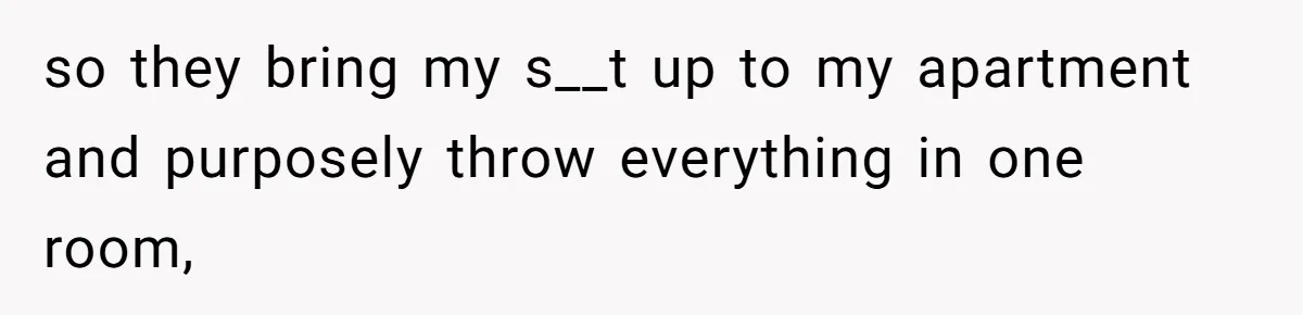 so they bring my s__t up to my apartment and purposely throw everything in one room,
