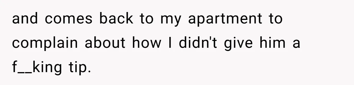 and comes back to my apartment to complain about how I didn't give him a f__king tip.