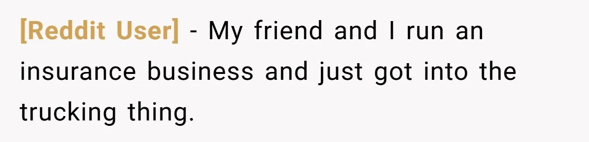 [Reddit User] − My friend and I run an insurance business and just got into the trucking thing.