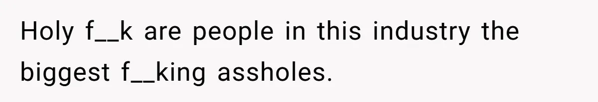 Holy f__k are people in this industry the biggest f__king assholes.