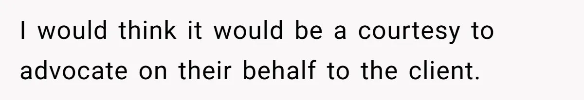 I would think it would be a courtesy to advocate on their behalf to the client.