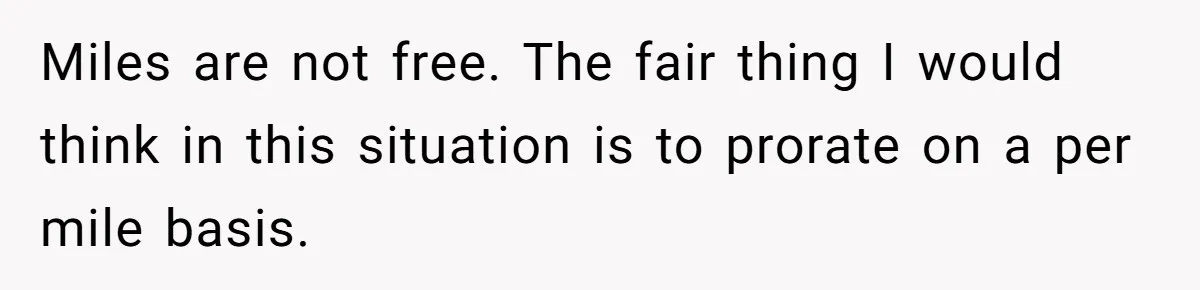Miles are not free. The fair thing I would think in this situation is to prorate on a per mile basis.