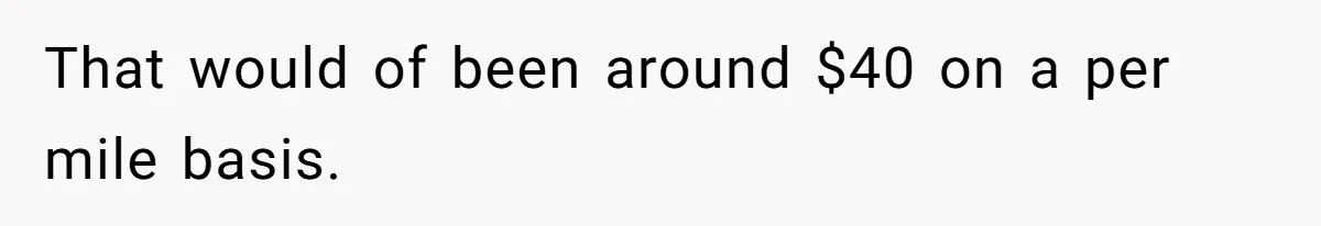 That would of been around $40 on a per mile basis.