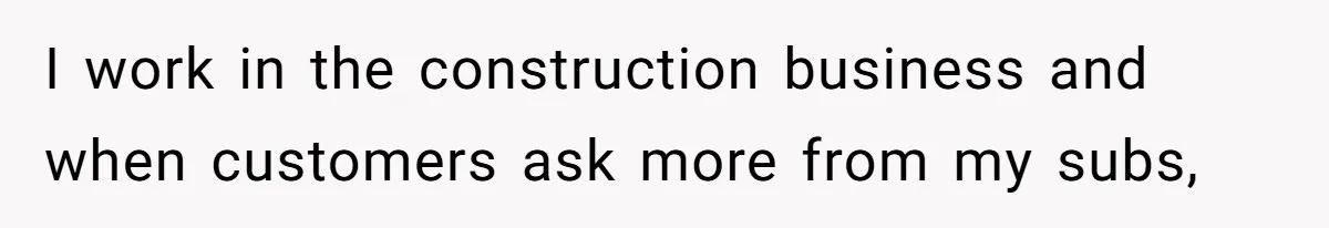 I work in the construction business and when customers ask more from my subs,