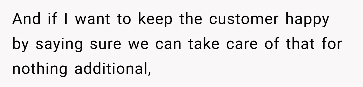 And if I want to keep the customer happy by saying sure we can take care of that for nothing additional,