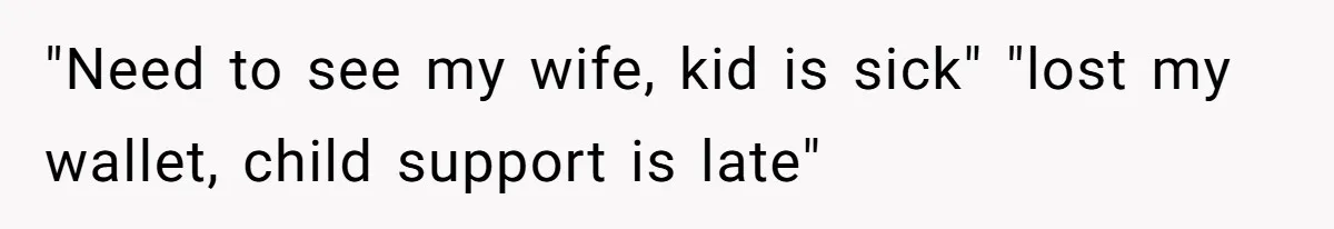 "Need to see my wife, kid is sick" "lost my wallet, child support is late"