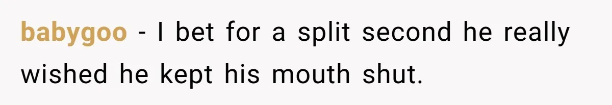 babygoo − I bet for a split second he really wished he kept his mouth shut.
