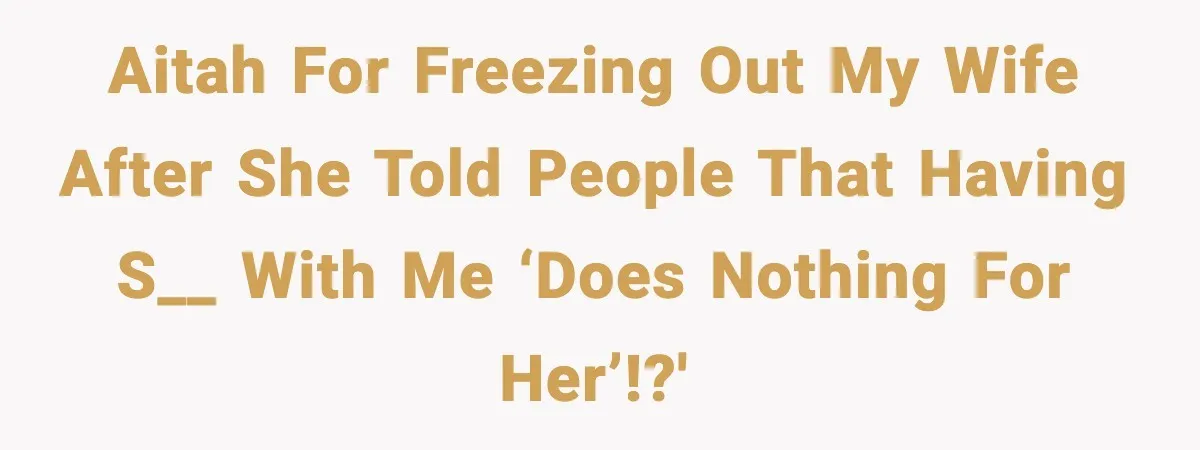 AITAH for freezing out my wife after she told people that having s__ with me ‘does nothing for her’!?'