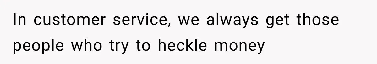 In customer service, we always get those people who try to heckle money