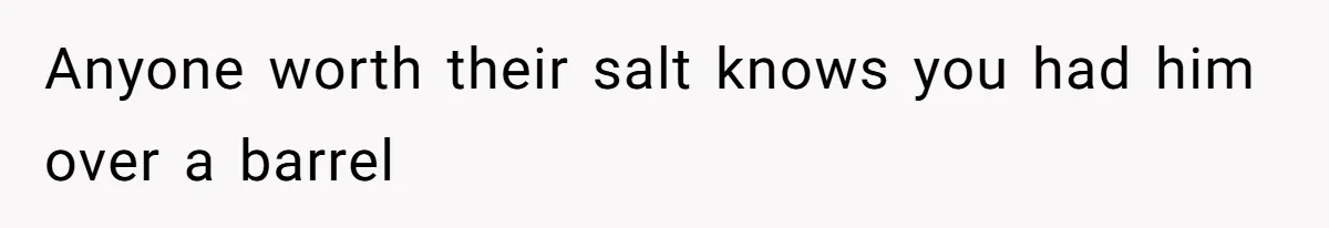 Anyone worth their salt knows you had him over a barrel