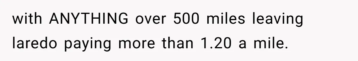 with ANYTHING over 500 miles leaving laredo paying more than 1.20 a mile.