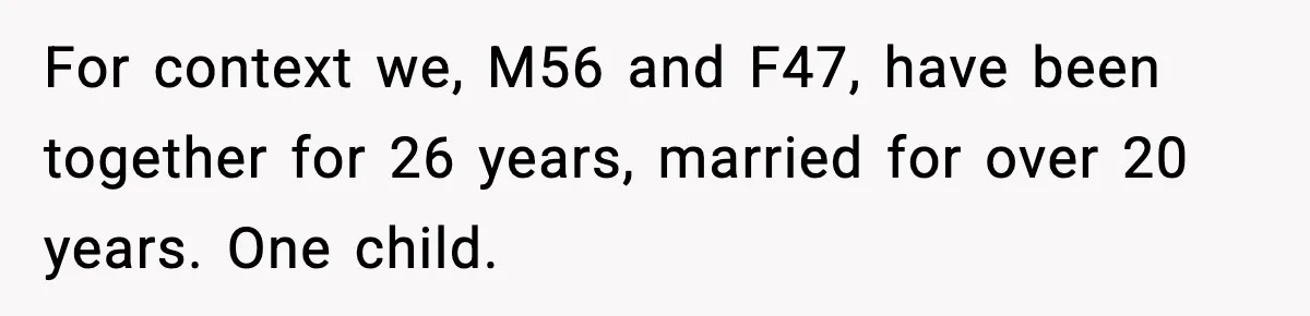 For context we, M56 and F47, have been together for 26 years, married for over 20 years. One child.