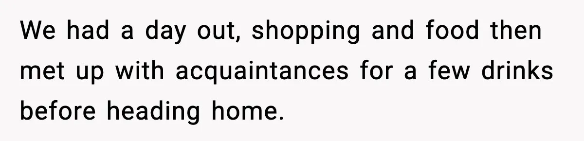 We had a day out, shopping and food then met up with acquaintances for a few drinks before heading home.
