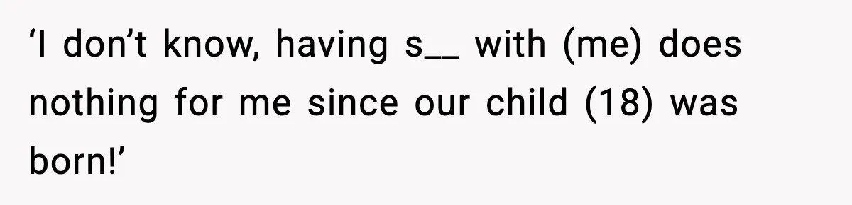 ‘I don’t know, having s__ with (me) does nothing for me since our child (18) was born!’