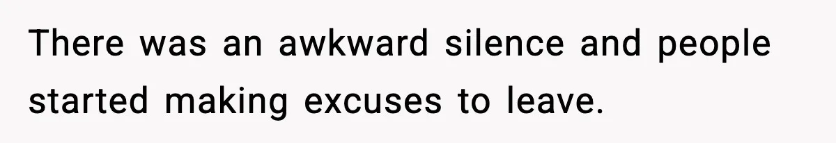 There was an awkward silence and people started making excuses to leave.