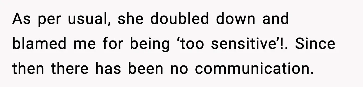 As per usual, she doubled down and blamed me for being ‘too sensitive’!. Since then there has been no communication.