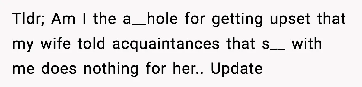 Tldr; Am I the a__hole for getting upset that my wife told acquaintances that s__ with me does nothing for her.. Update