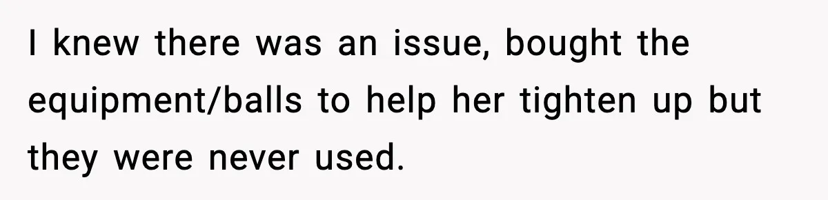 I knew there was an issue, bought the equipment/balls to help her tighten up but they were never used.