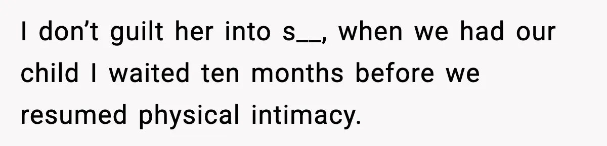 I don’t guilt her into s__, when we had our child I waited ten months before we resumed physical intimacy.