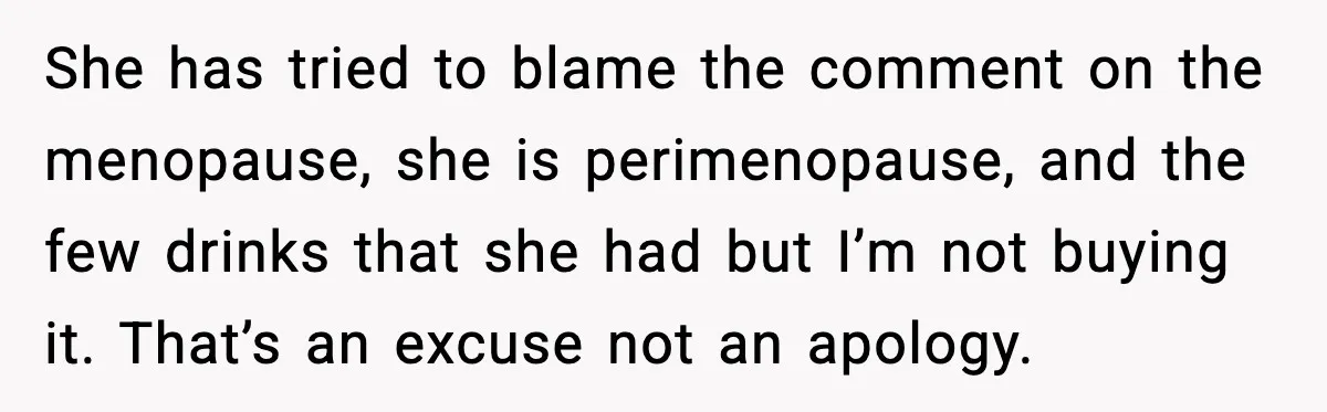She has tried to blame the comment on the menopause, she is perimenopause, and the few drinks that she had but I’m not buying it. That’s an excuse not an...
