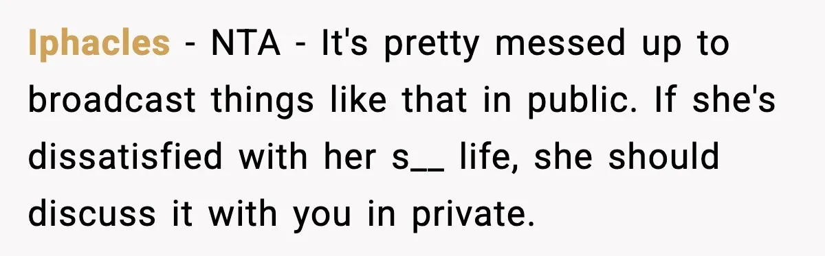 Iphacles - NTA - It's pretty messed up to broadcast things like that in public. If she's dissatisfied with her s__ life, she should discuss it with you in private.