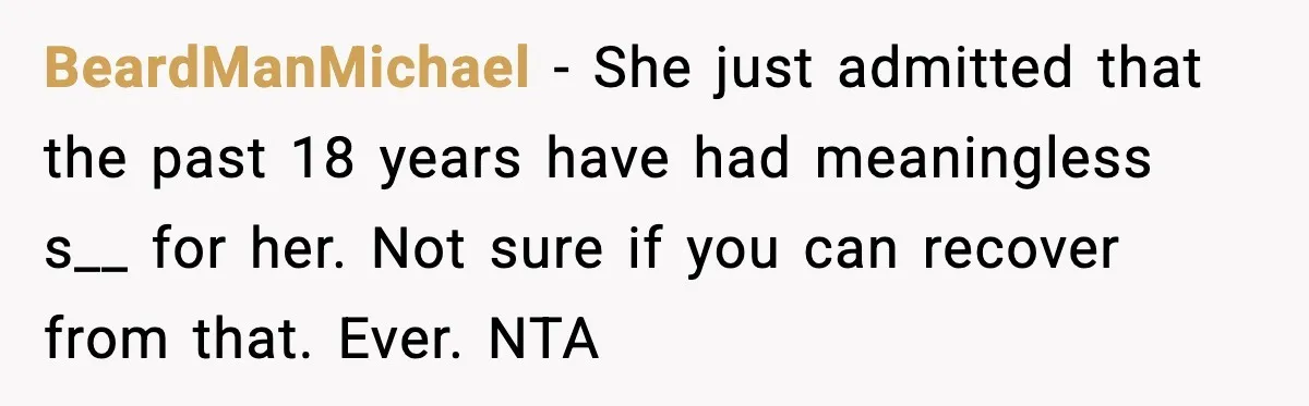 BeardManMichael - She just admitted that the past 18 years have had meaningless s__ for her. Not sure if you can recover from that. Ever. NTA