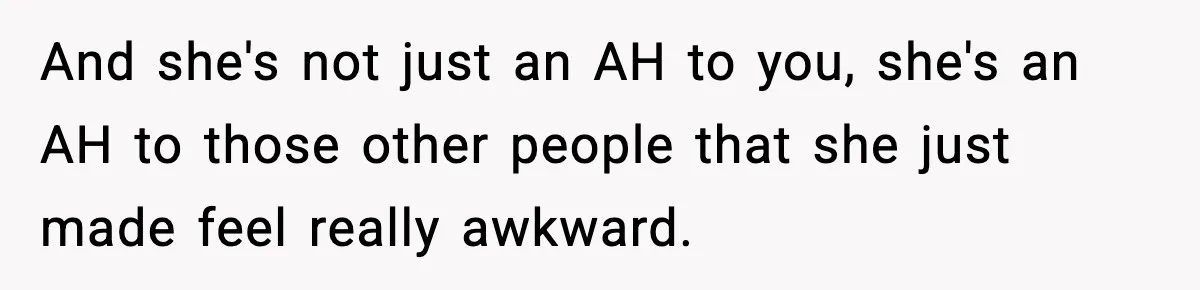 And she's not just an AH to you, she's an AH to those other people that she just made feel really awkward.