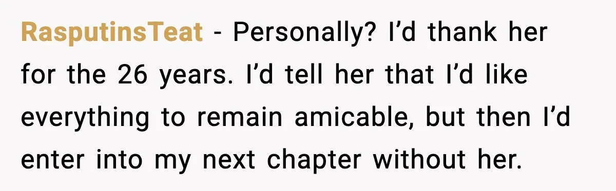 RasputinsTeat - Personally? I’d thank her for the 26 years. I’d tell her that I’d like everything to remain amicable, but then I’d enter into my next chapter without her.