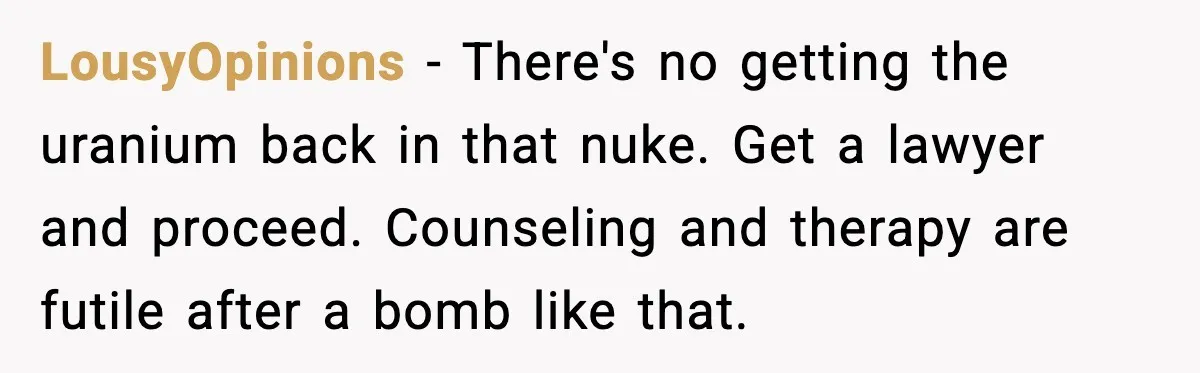 LousyOpinions - There's no getting the uranium back in that nuke. Get a lawyer and proceed. Counseling and therapy are futile after a bomb like that.