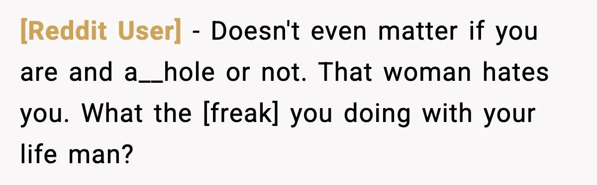 [Reddit User] - Doesn't even matter if you are and a__hole or not. That woman hates you. What the [freak] you doing with your life man?