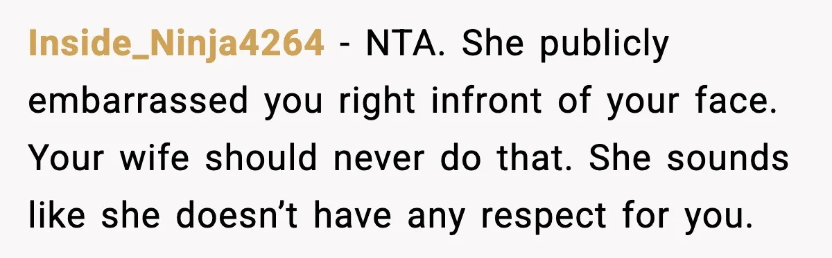 Inside_Ninja4264 - NTA. She publicly embarrassed you right infront of your face. Your wife should never do that. She sounds like she doesn’t have any respect for you.