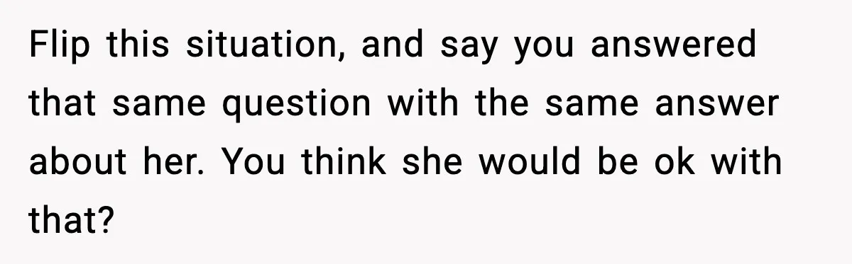 Flip this situation, and say you answered that same question with the same answer about her. You think she would be ok with that?