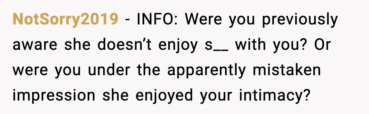 NotSorry2019 - INFO: Were you previously aware she doesn’t enjoy s__ with you? Or were you under the apparently mistaken impression she enjoyed your intimacy?