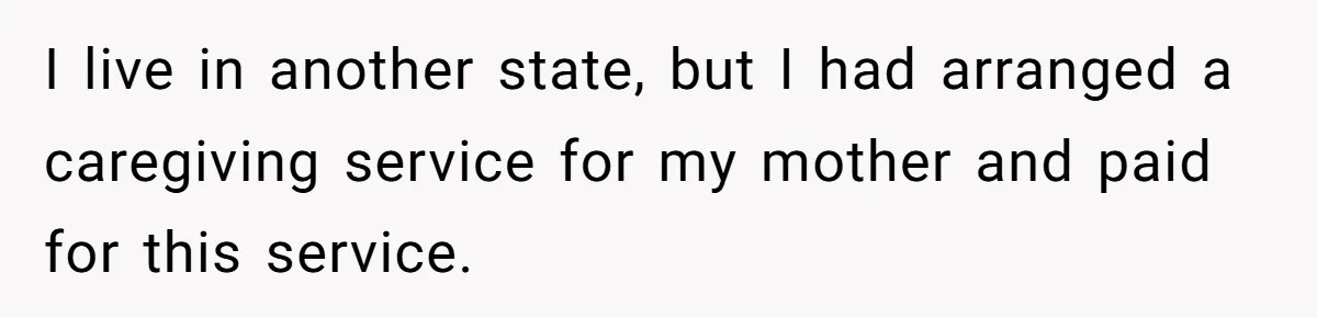 Brother Demands Entire Inheritance After Sister Pays Out-Of-Pocket for Mom’s Professional Care I live in another state, but I had arranged a caregiving service for my mother and paid for this service.