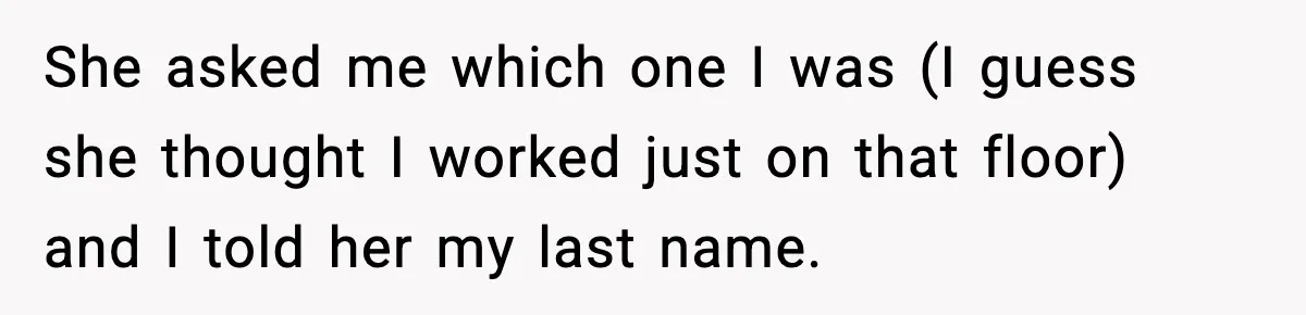 She asked me which one I was (I guess she thought I worked just on that floor) and I told her my last name.