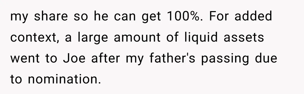 Brother Demands Entire Inheritance After Sister Pays Out-Of-Pocket for Mom’s Professional Care my share so he can get 100%. For added context, a large amount of liquid assets went to Joe after my father's passing due to nomination.