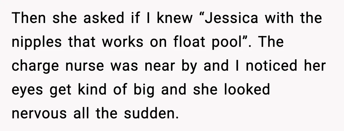 Then she asked if I knew “Jessica with the nipples that works on float pool”. The charge nurse was near by and I noticed her eyes get kind of big...