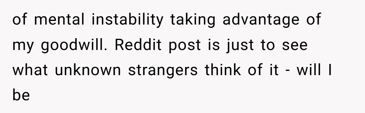 Brother Demands Entire Inheritance After Sister Pays Out-Of-Pocket for Mom’s Professional Care of mental instability taking advantage of my goodwill. Reddit post is just to see what unknown strangers think of it - will I be